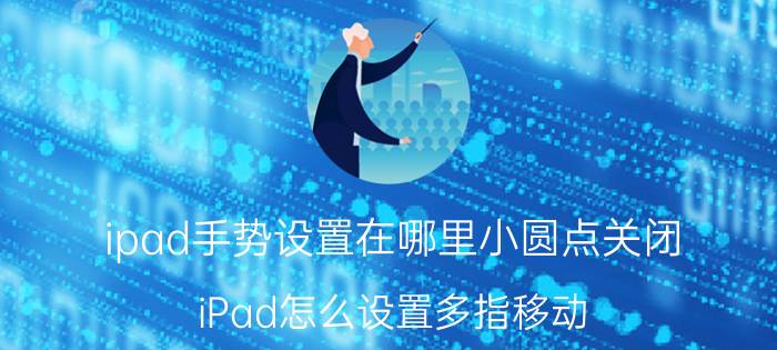 ipad手势设置在哪里小圆点关闭 iPad怎么设置多指移动？